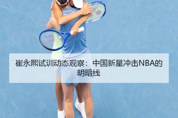 崔永熙试训动态观察：中国新星冲击NBA的明暗线 | j9